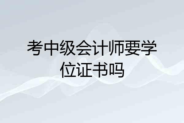 考中级会计师要学位证书吗