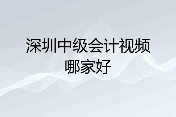 深圳中级会计视频哪家好