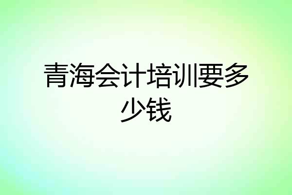 青海会计培训要多少钱
