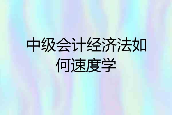 中级会计经济法如何速度学
