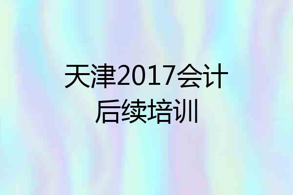 天津2017会计后续培训