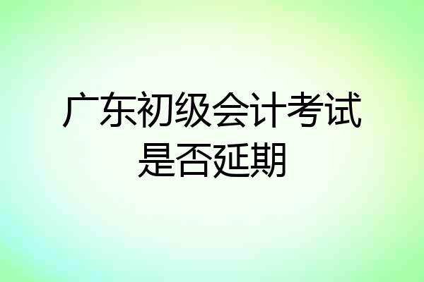 广东初级会计考试是否延期