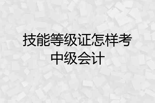 技能等级证怎样考中级会计