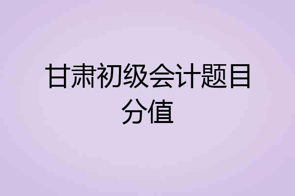 甘肃初级会计题目分值