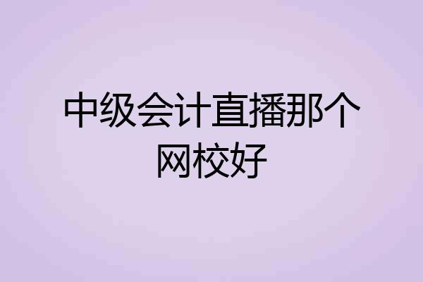 中级会计直播那个网校好