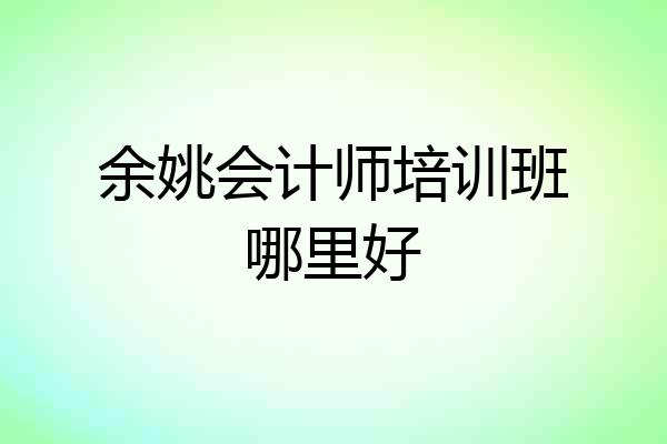 余姚会计师培训班哪里好