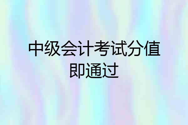 中级会计考试分值即通过