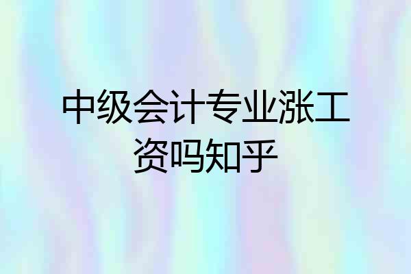 中级会计专业涨工资吗知乎