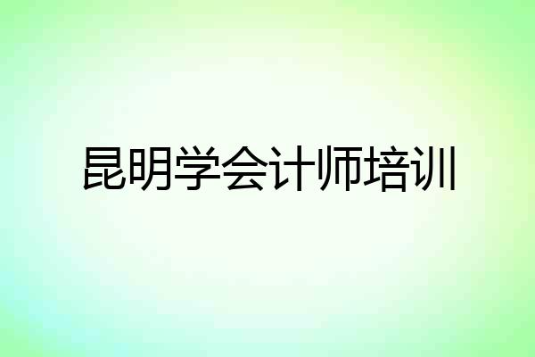 昆明学会计师培训