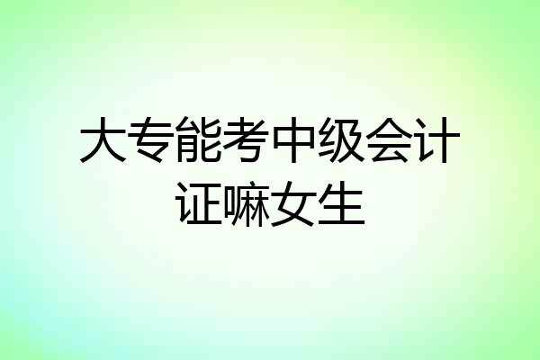 大专能考中级会计证嘛女生