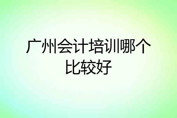 广州会计培训哪个比较好