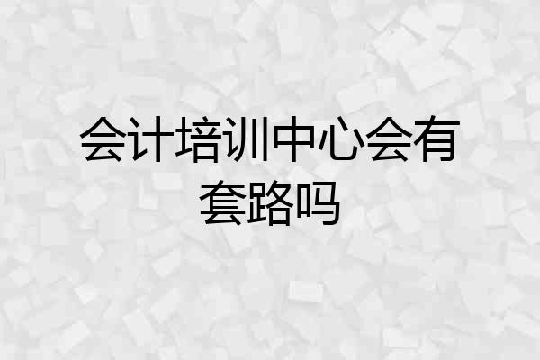 会计培训中心会有套路吗