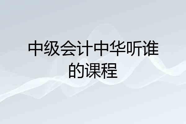 中级会计中华听谁的课程