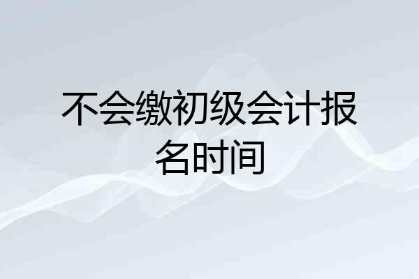 不会缴初级会计报名时间