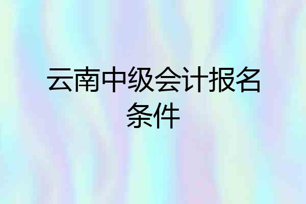 云南中级会计报名条件