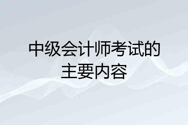 中级会计师考试的主要内容