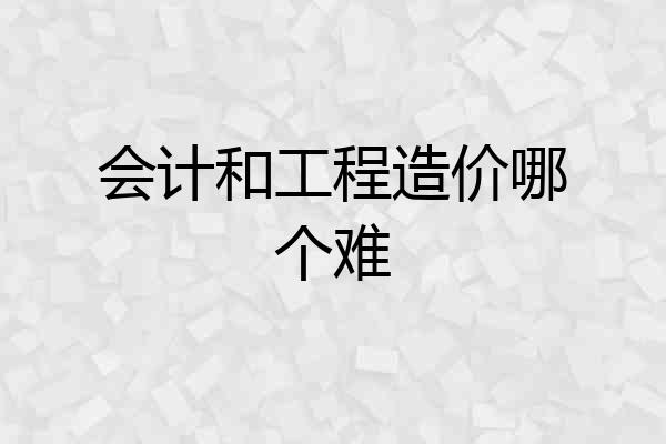 会计和工程造价哪个难