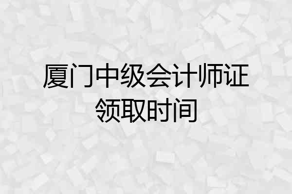 厦门中级会计师证领取时间