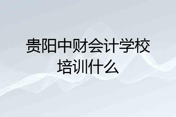 贵阳中财会计学校培训什么