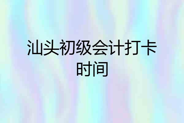 汕头初级会计打卡时间