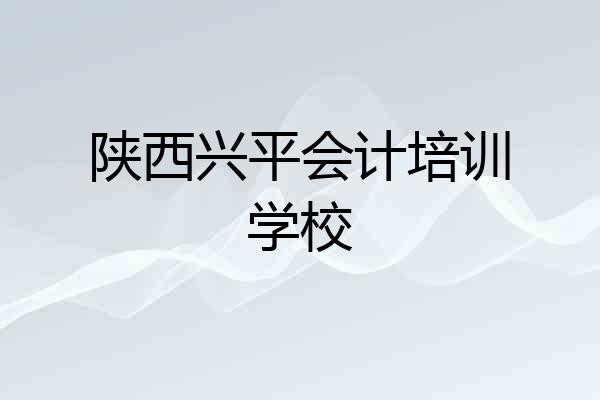 陕西兴平会计培训学校