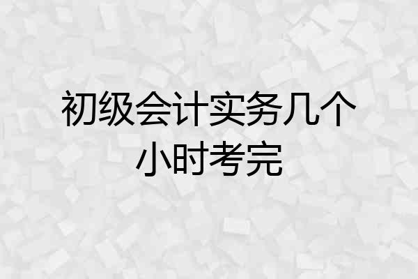 初级会计实务几个小时考完