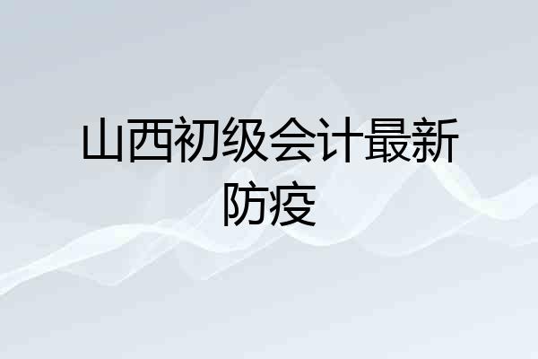 山西初级会计最新防疫