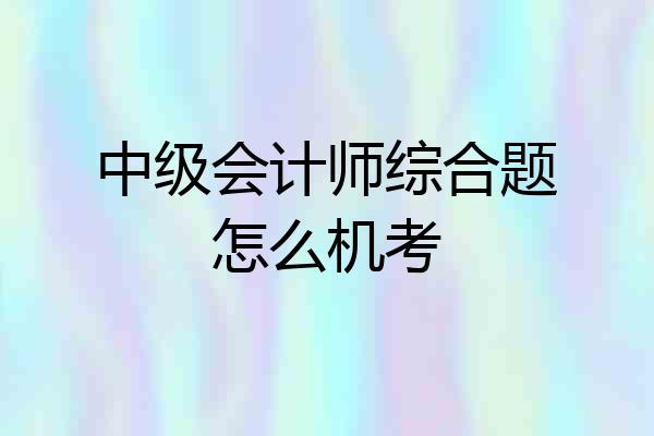 中级会计师综合题怎么机考
