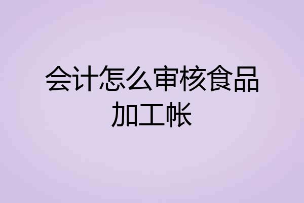 会计怎么审核食品加工帐