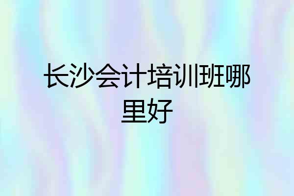 长沙会计培训班哪里好