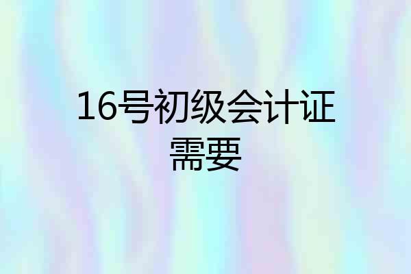 16号初级会计证需要
