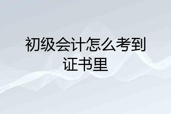 初级会计怎么考到证书里