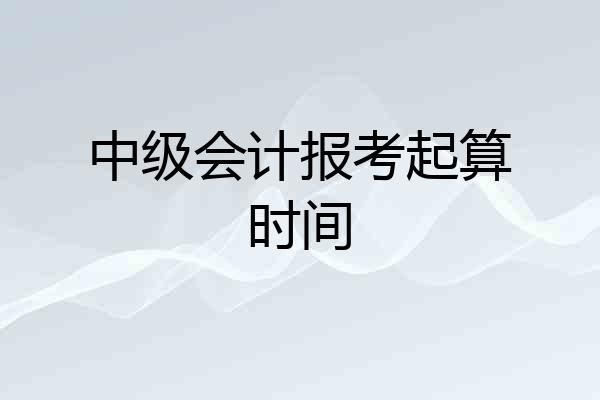 中级会计报考起算时间