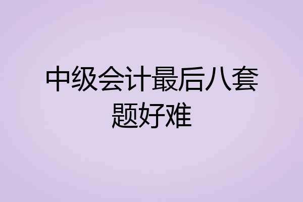 中级会计最后八套题好难
