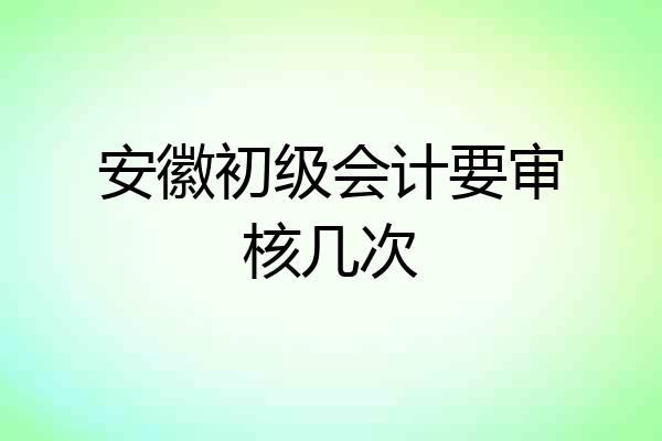 安徽初级会计要审核几次