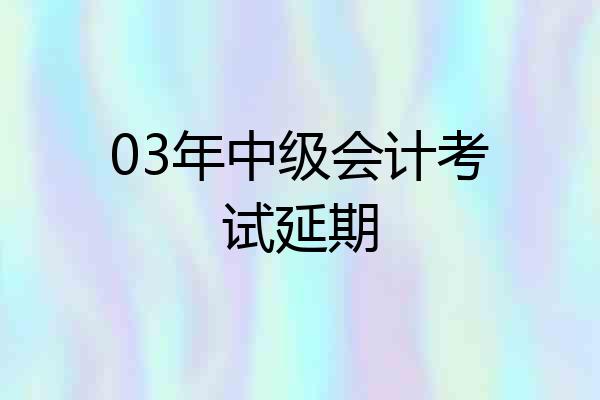 03年中级会计考试延期