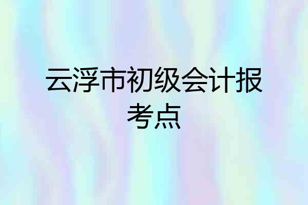 云浮市初级会计报考点
