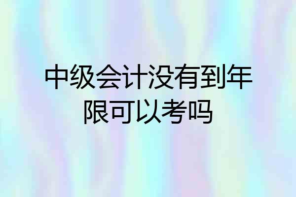 中级会计没有到年限可以考吗