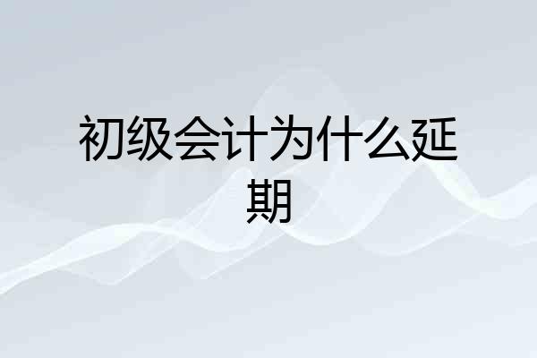 初级会计为什么延期