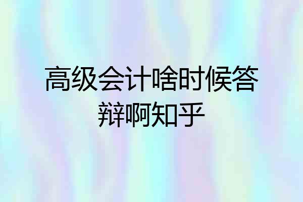 高级会计啥时候答辩啊知乎