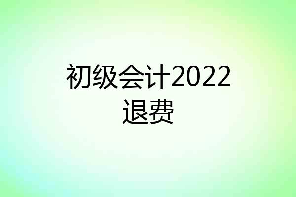 初级会计2022退费