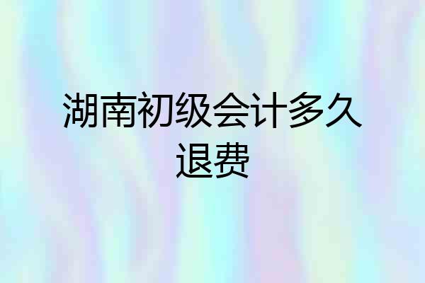 湖南初级会计多久退费