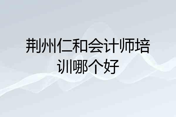荆州仁和会计师培训哪个好