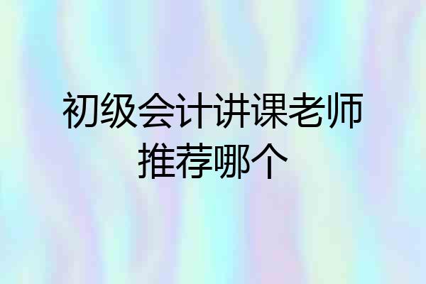 初级会计讲课老师推荐哪个