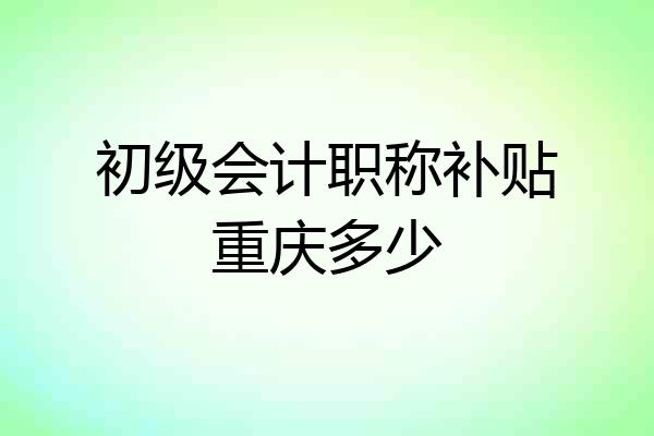 初级会计职称补贴重庆多少