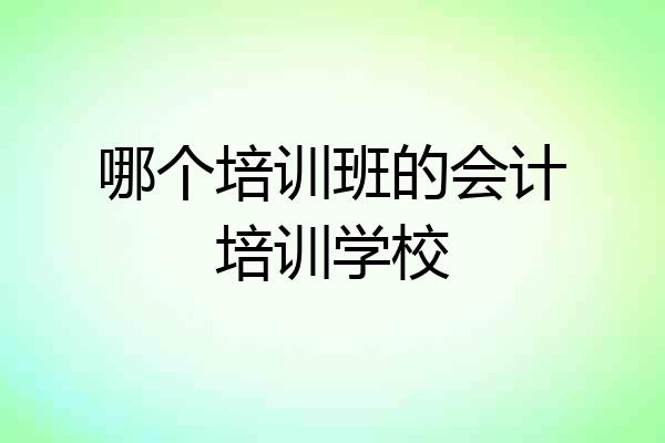 哪个培训班的会计培训学校