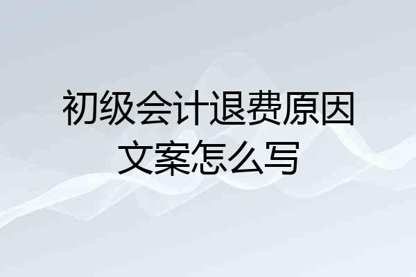 初级会计退费原因文案怎么写