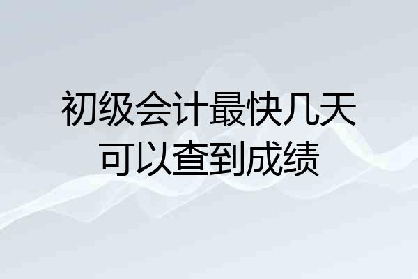 初级会计最快几天可以查到成绩