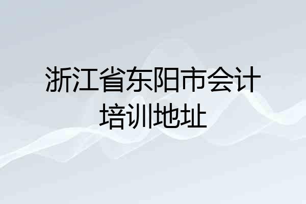 浙江省东阳市会计培训地址