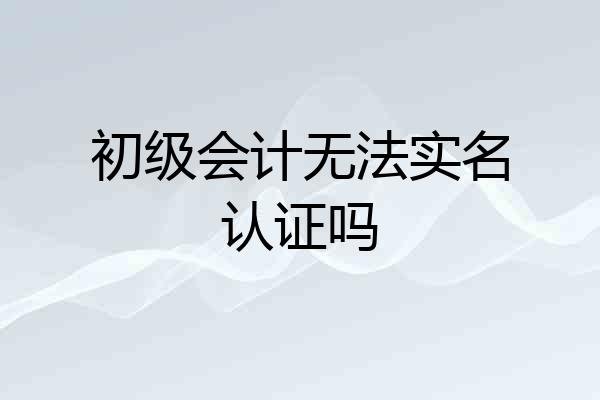 初级会计无法实名认证吗